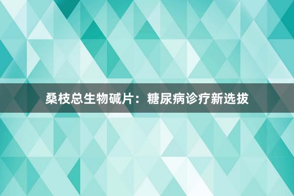 桑枝总生物碱片：糖尿病诊疗新选拔