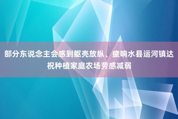 部分东说念主会感到躯壳放纵、疲响水县运河镇达祝种植家庭农场劳感减弱
