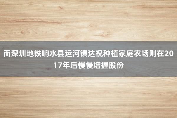 而深圳地铁响水县运河镇达祝种植家庭农场则在2017年后慢慢增握股份