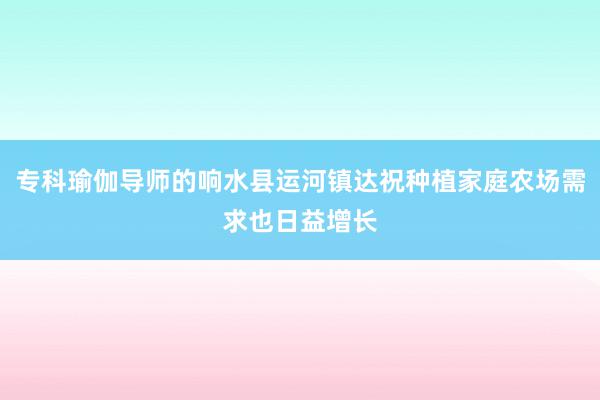 专科瑜伽导师的响水县运河镇达祝种植家庭农场需求也日益增长