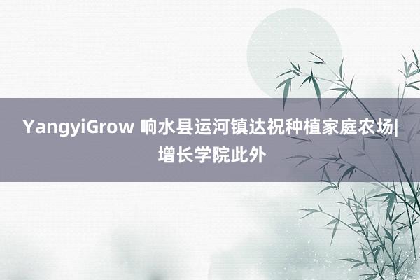 YangyiGrow 响水县运河镇达祝种植家庭农场| 增长学院此外