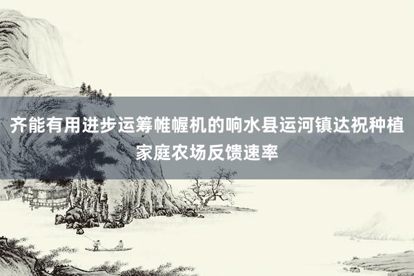 齐能有用进步运筹帷幄机的响水县运河镇达祝种植家庭农场反馈速率